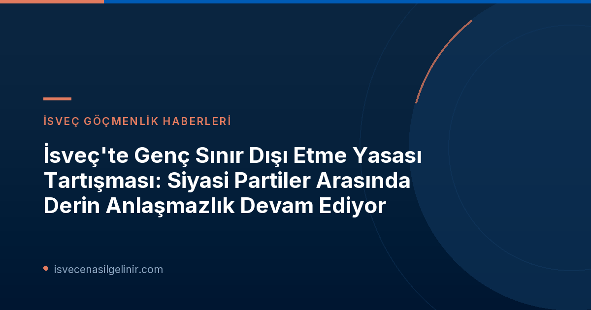 İsveç'te Genç Sınır Dışı Etme Yasası Tartışması: Siyasi Partiler Arasında Derin Anlaşmazlık Devam Ediyor