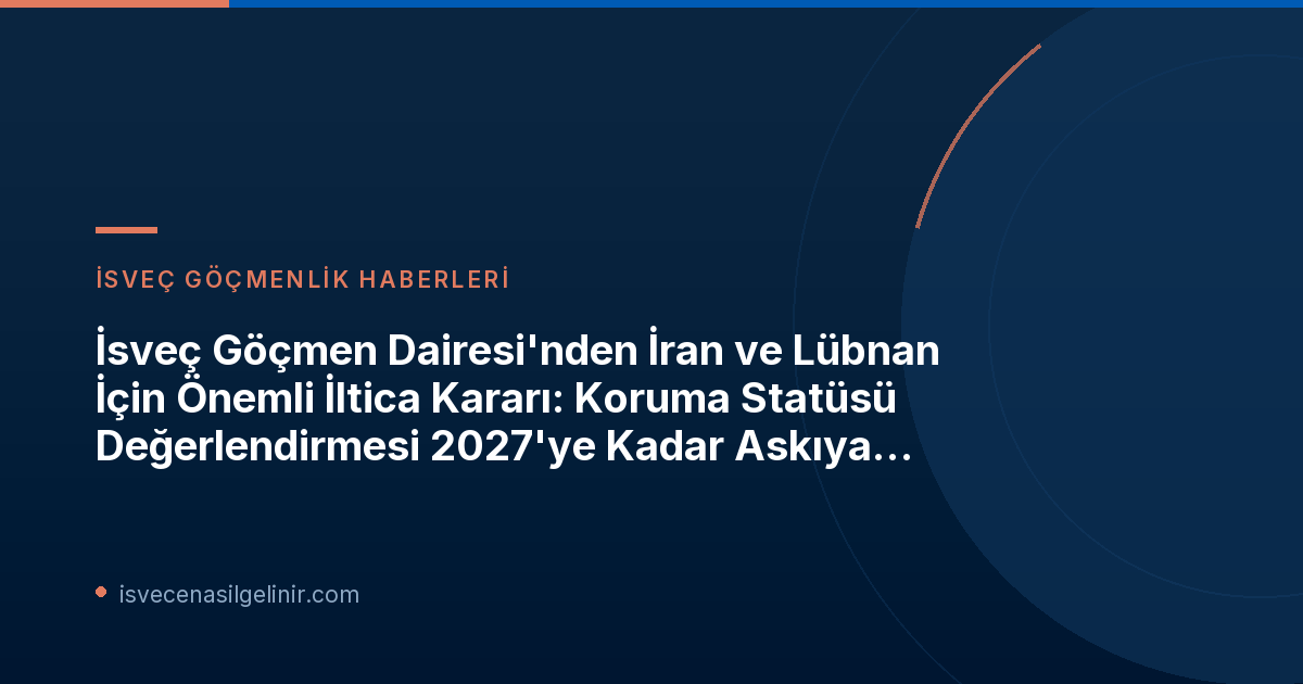 İsveç Göçmen Dairesi'nden İran ve Lübnan İçin Önemli İltica Kararı: Koruma Statüsü Değerlendirmesi 2027'ye Kadar Askıya Alındı