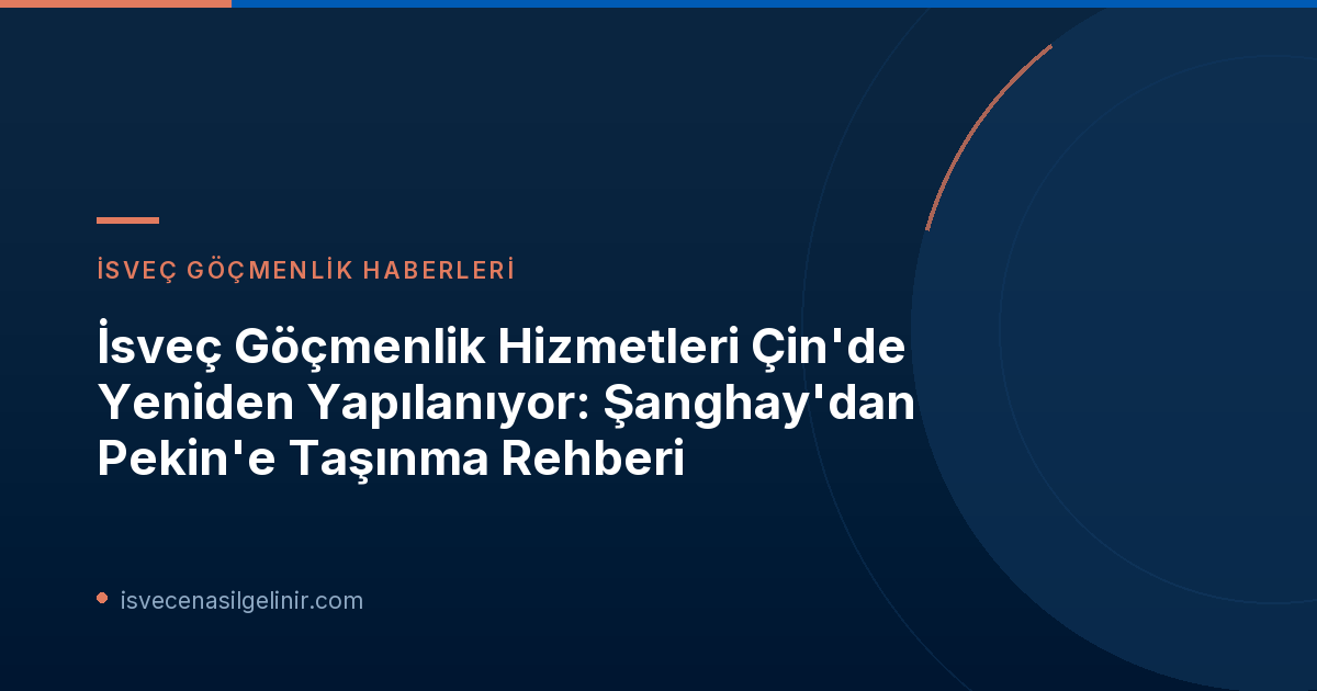 İsveç Göçmenlik Hizmetleri Çin'de Yeniden Yapılanıyor: Şanghay'dan Pekin'e Taşınma Rehberi