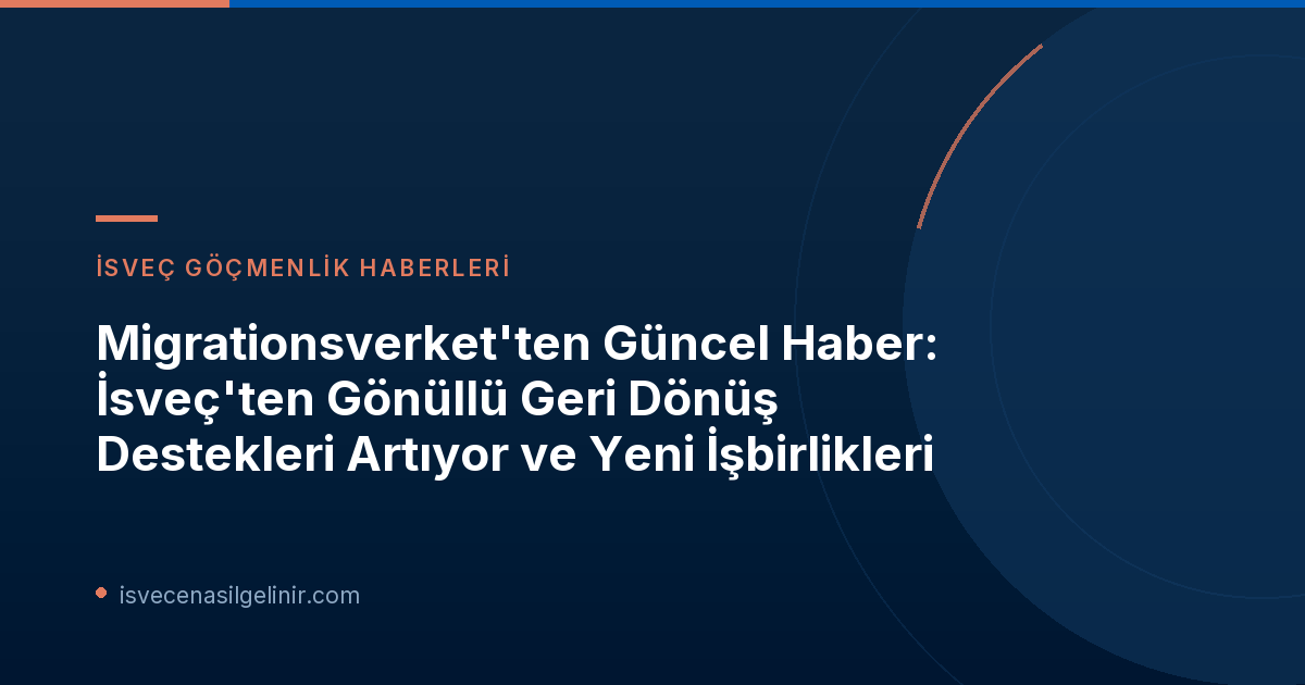 Migrationsverket'ten Güncel Haber: İsveç'ten Gönüllü Geri Dönüş Destekleri Artıyor ve Yeni İşbirlikleri
