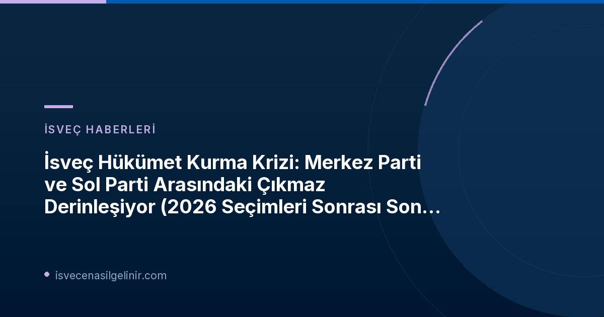 İsveç Hükümet Kurma Krizi: Merkez Parti ve Sol Parti Arasındaki Çıkmaz Derinleşiyor (2026 Seçimleri Sonrası Son Durum)