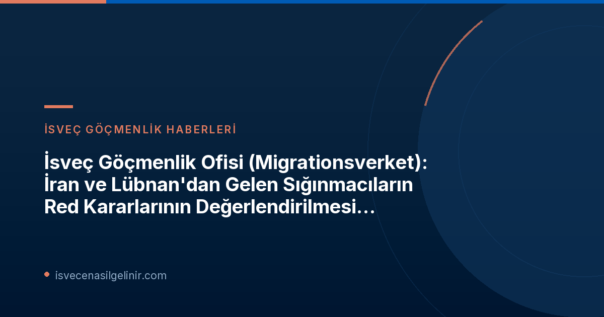 İsveç Göçmenlik Ofisi (Migrationsverket): İran ve Lübnan'dan Gelen Sığınmacıların Red Kararlarının Değerlendirilmesi 2027'ye Kadar Askıya Alındı