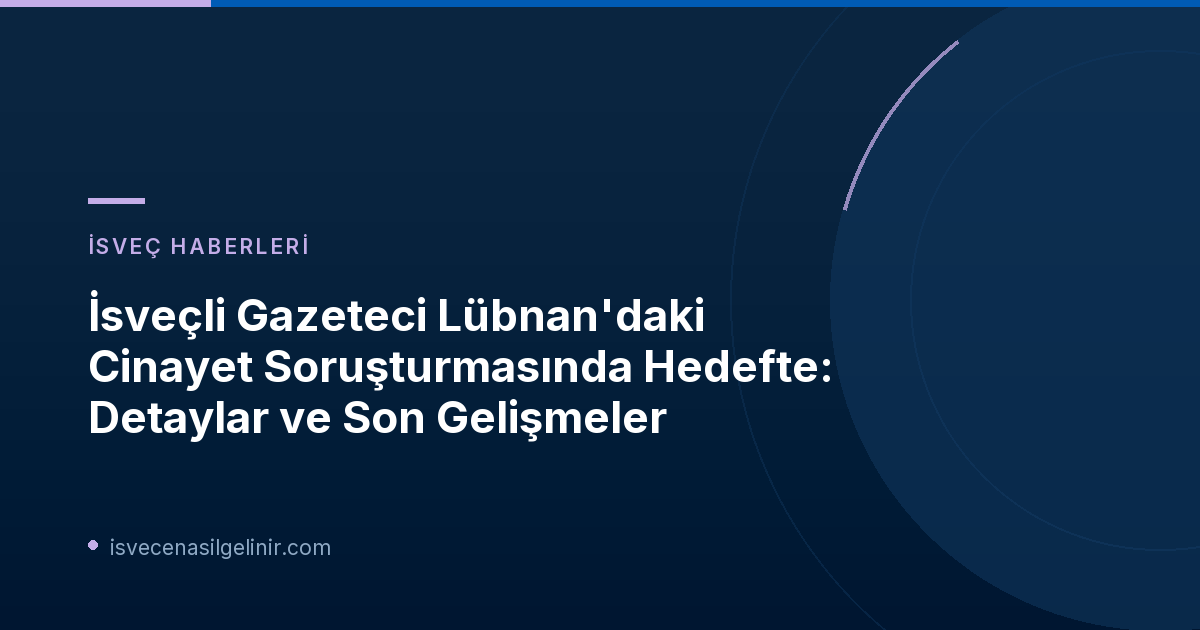 İsveçli Gazeteci Lübnan'daki Cinayet Soruşturmasında Hedefte: Detaylar ve Son Gelişmeler
